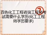 百色化工工程咨询工程师考试需要什么学历(化工工程师学历要求)