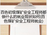 百色初级煤矿安全工程师都做什么的就业现状如何(百色煤矿安全工程师就业)