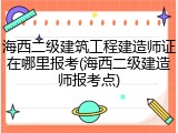 海西二级建筑工程建造师证在哪里报考(海西二级建造师报考点)