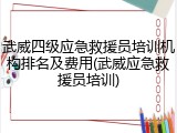 武威四级应急救援员培训机构排名及费用(武威应急救援员培训)