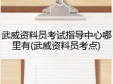 武威资料员考试指导中心哪里有(武威资料员考点)
