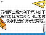 万州区二级水利工程造价工程师考试通常多久可以考过(二级水利造价师考试周期)