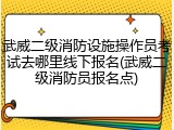 武威二级消防设施操作员考试去哪里线下报名(武威二级消防员报名点)