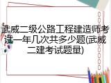 武威二级公路工程建造师考试一年几次共多少题(武威二建考试题量)
