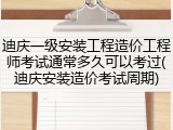 迪庆一级安装工程造价工程师考试通常多久可以考过(迪庆安装造价考试周期)