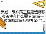 武威一级铁路工程建造师报考条件有什么要求(武威一级铁路建造师报考条件)