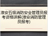 淮安五级消防安全管理员报考资格详解(淮安消防管理员报考)