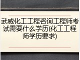 武威化工工程咨询工程师考试需要什么学历(化工工程师学历要求)