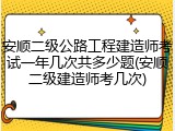 安顺二级公路工程建造师考试一年几次共多少题(安顺二级建造师考几次)