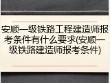 安顺一级铁路工程建造师报考条件有什么要求(安顺一级铁路建造师报考条件)