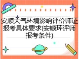 安顺大气环境影响评价师证报考具体要求(安顺环评师报考条件)