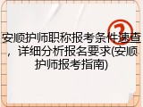安顺护师职称报考条件速查，详细分析报名要求(安顺护师报考指南)