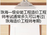 珠海一级安装工程造价工程师考试通常多久可以考过(珠海造价工程师考期)