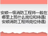 安顺一级消防工程师一般在哪里上班什么岗位和待遇(安顺消防工程师岗位待遇)