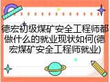 德宏初级煤矿安全工程师都做什么的就业现状如何(德宏煤矿安全工程师就业)