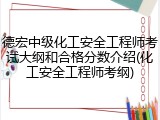 德宏中级化工安全工程师考试大纲和合格分数介绍(化工安全工程师考纲)
