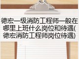 德宏一级消防工程师一般在哪里上班什么岗位和待遇(德宏消防工程师岗位待遇)