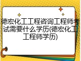 德宏化工工程咨询工程师考试需要什么学历(德宏化工工程师学历)