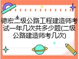 德宏二级公路工程建造师考试一年几次共多少题(二级公路建造师考几次)
