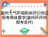 惠州大气环境影响评价师证报考具体要求(惠州环评师报考条件)