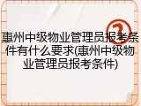 惠州中级物业管理员报考条件有什么要求(惠州中级物业管理员报考条件)