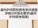 惠州护师职称报考条件速查,详细分析报名要求(惠州护师报考指南)