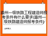 惠州一级铁路工程建造师报考条件有什么要求(惠州一级铁路建造师报考条件)
