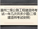 惠州二级公路工程建造师考试一年几次共多少题(二级建造师考试安排)