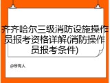 齐齐哈尔三级消防设施操作员报考资格详解(消防操作员报考条件)