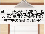 昌吉二级安装工程造价工程师报班费用多少钱哪里好(昌吉安装造价培训费用)