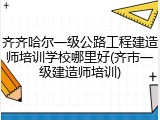 齐齐哈尔一级公路工程建造师培训学校哪里好(齐市一级建造师培训)