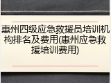 惠州四级应急救援员培训机构排名及费用(惠州应急救援培训费用)
