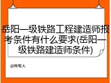 岳阳一级铁路工程建造师报考条件有什么要求(岳阳一级铁路建造师条件)