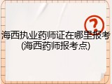 海西执业药师证在哪里报考(海西药师报考点)