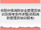 岳阳中级消防安全管理员培训及报考条件详情(岳阳消防管理员培训报考)