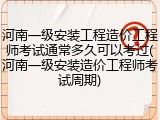 河南一级安装工程造价工程师考试通常多久可以考过(河南一级安装造价工程师考试周期)
