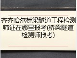 齐齐哈尔桥梁隧道工程检测师证在哪里报考(桥梁隧道检测师报考)