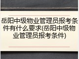 岳阳中级物业管理员报考条件有什么要求(岳阳中级物业管理员报考条件)
