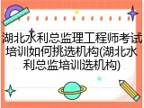 湖北水利总监理工程师考试培训如何挑选机构(湖北水利总监培训选机构)