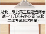 湖北二级公路工程建造师考试一年几次共多少题(湖北二建考试频次题量)