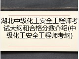 湖北中级化工安全工程师考试大纲和合格分数介绍(中级化工安全工程师考纲)