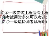 新余一级安装工程造价工程师考试通常多久可以考过(新余一级造价师考试周期)