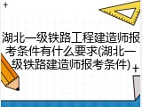 湖北一级铁路工程建造师报考条件有什么要求(湖北一级铁路建造师报考条件)