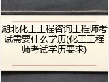 湖北化工工程咨询工程师考试需要什么学历(化工工程师考试学历要求)