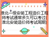 淮北一级安装工程造价工程师考试通常多久可以考过(淮北安装造价师考试周期)