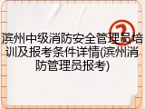 滨州中级消防安全管理员培训及报考条件详情(滨州消防管理员报考)