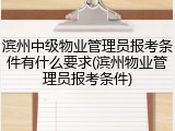 滨州中级物业管理员报考条件有什么要求(滨州物业管理员报考条件)