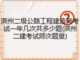 滨州二级公路工程建造师考试一年几次共多少题(滨州二建考试频次题量)