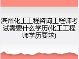 滨州化工工程咨询工程师考试需要什么学历(化工工程师学历要求)