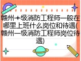 赣州一级消防工程师一般在哪里上班什么岗位和待遇(赣州一级消防工程师岗位待遇)